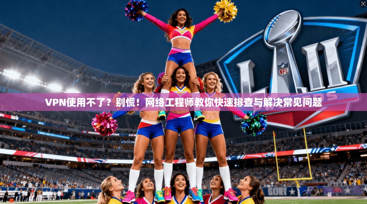 VPN使用不了?别慌!网络工程师教你快速排查与解决常见问题 VPN使用不了?别慌!网络工程师教你快速排查与解决常见问题