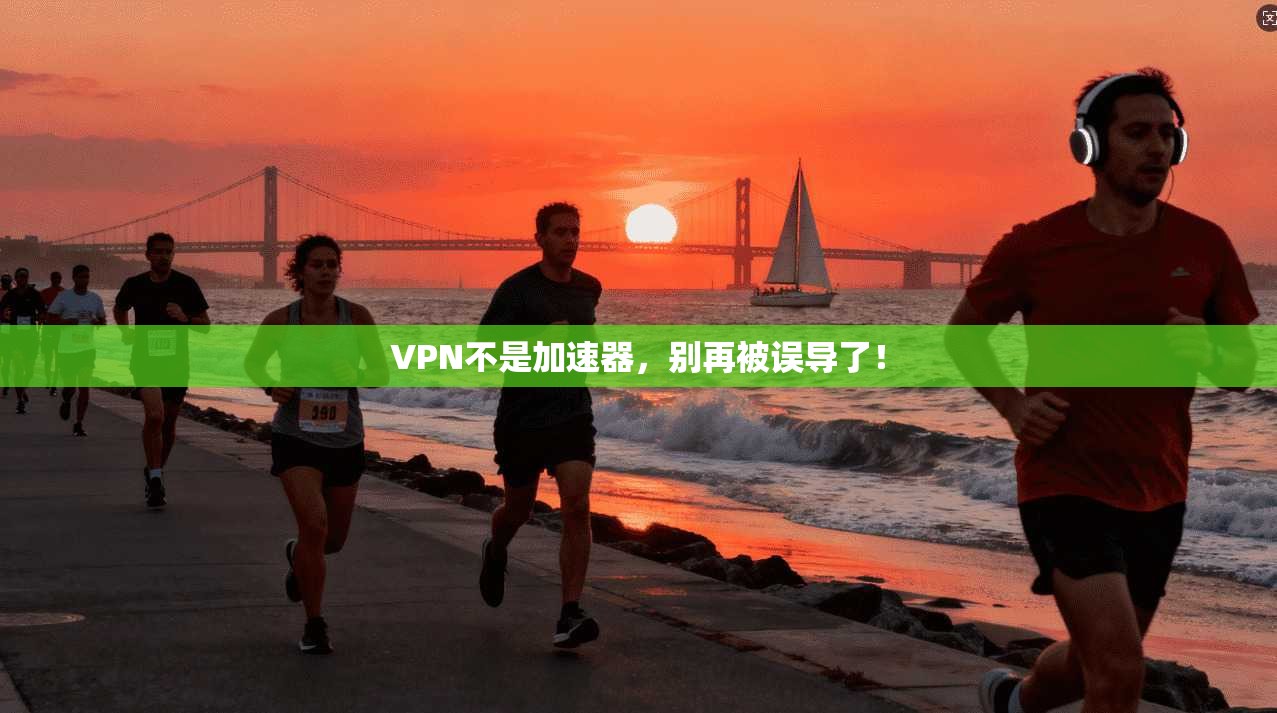VPN不是加速器，别再被误导了！