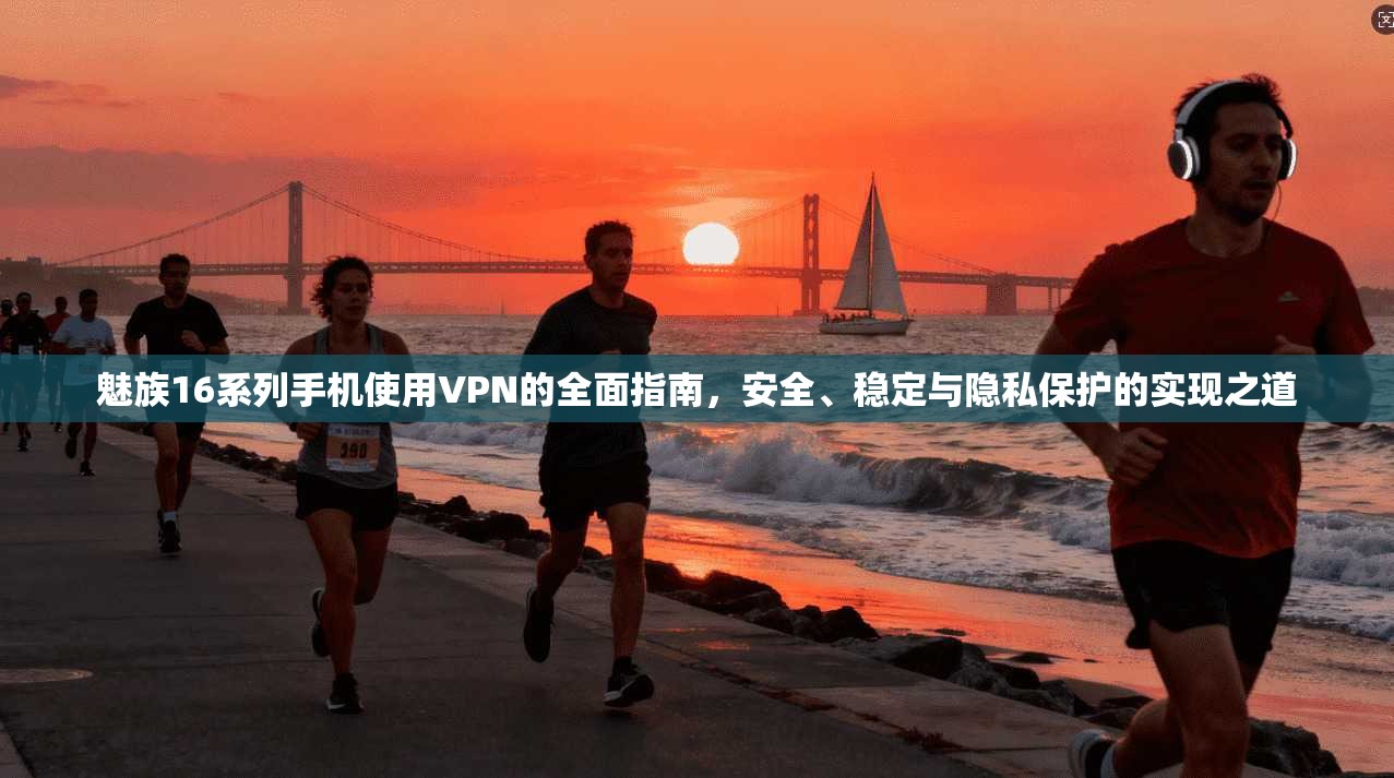 魅族16系列手机使用VPN的全面指南，安全、稳定与隐私保护的实现之道