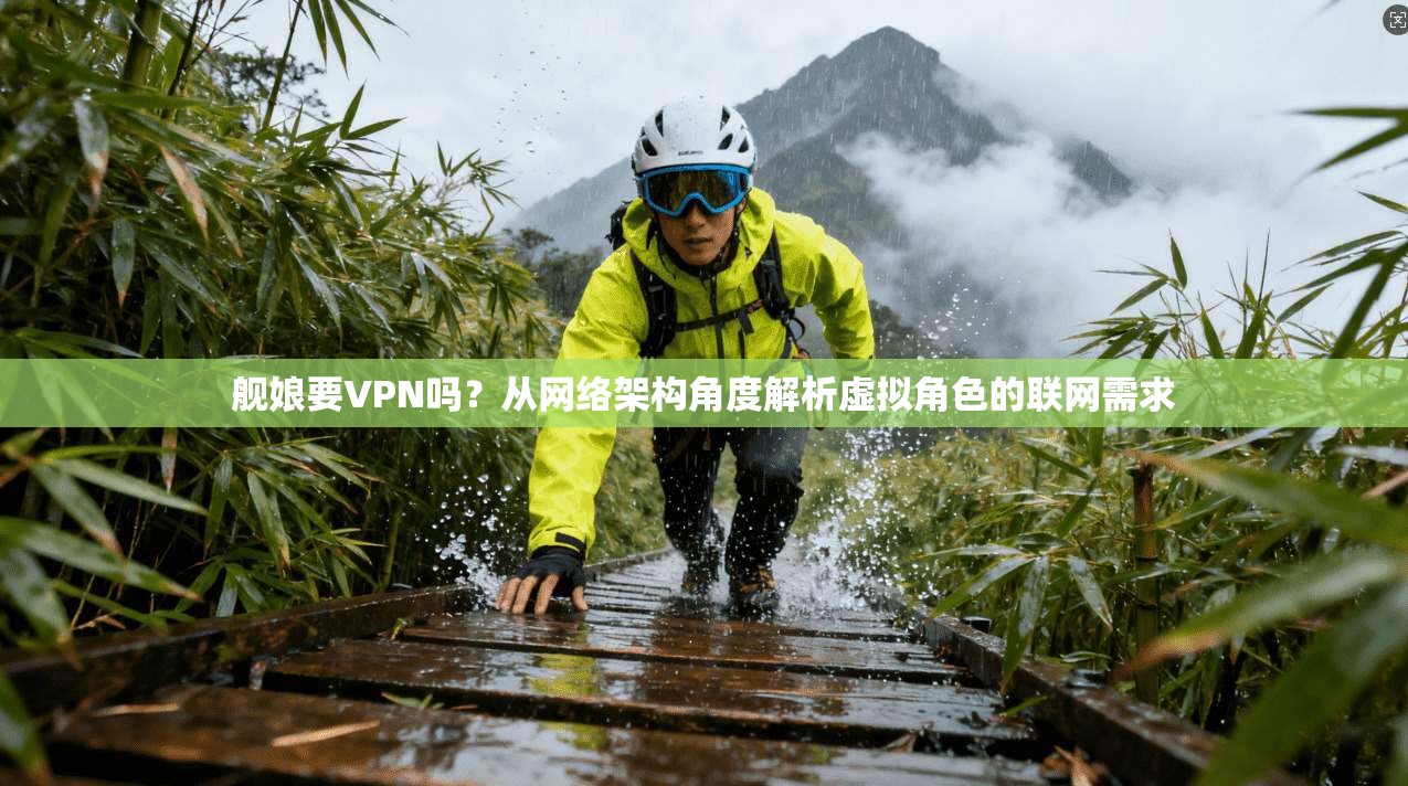 舰娘要VPN吗？从网络架构角度解析虚拟角色的联网需求