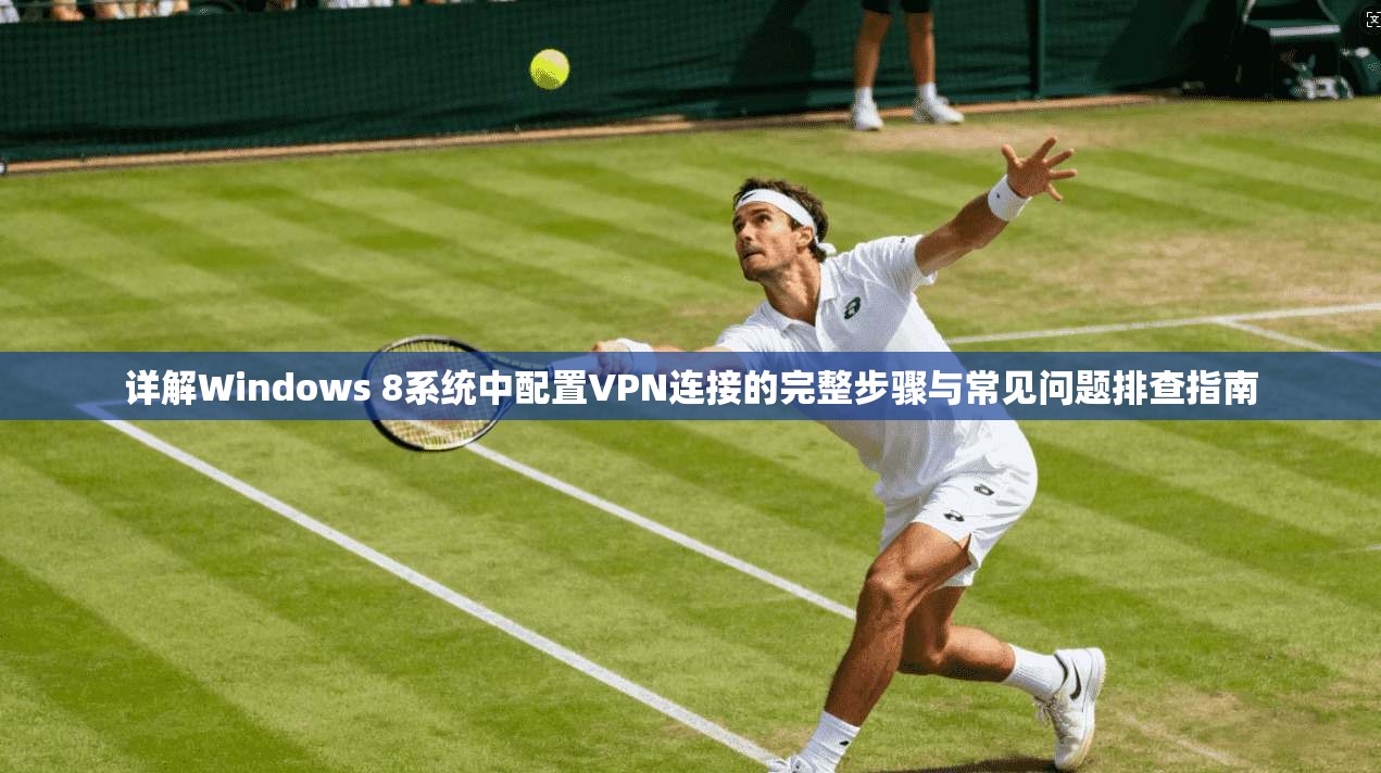 详解Windows 8系统中配置VPN连接的完整步骤与常见问题排查指南