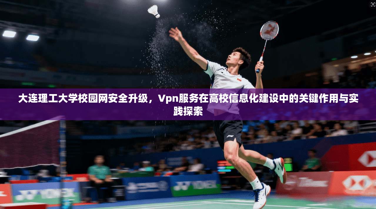 大连理工大学校园网安全升级，Vpn服务在高校信息化建设中的关键作用与实践探索