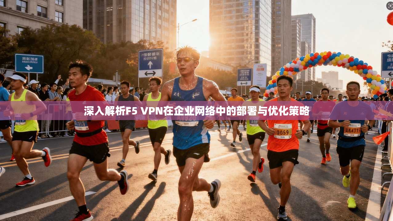 深入解析F5 VPN在企业网络中的部署与优化策略