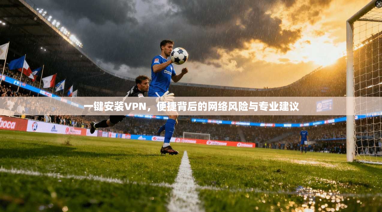 一键安装VPN，便捷背后的网络风险与专业建议