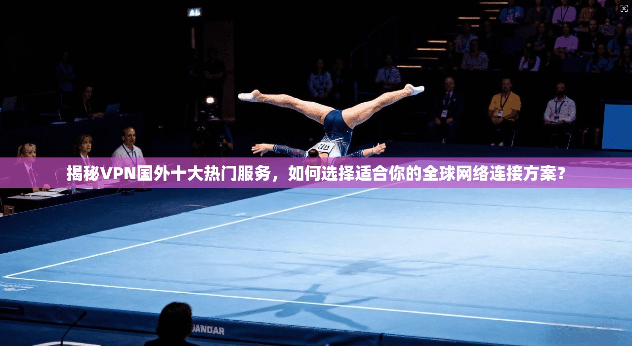 揭秘VPN国外十大热门服务，如何选择适合你的全球网络连接方案？