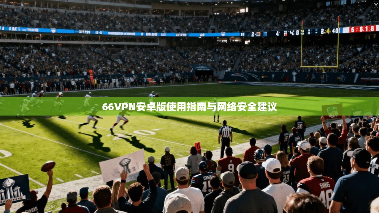 66VPN安卓版使用指南与网络安全建议