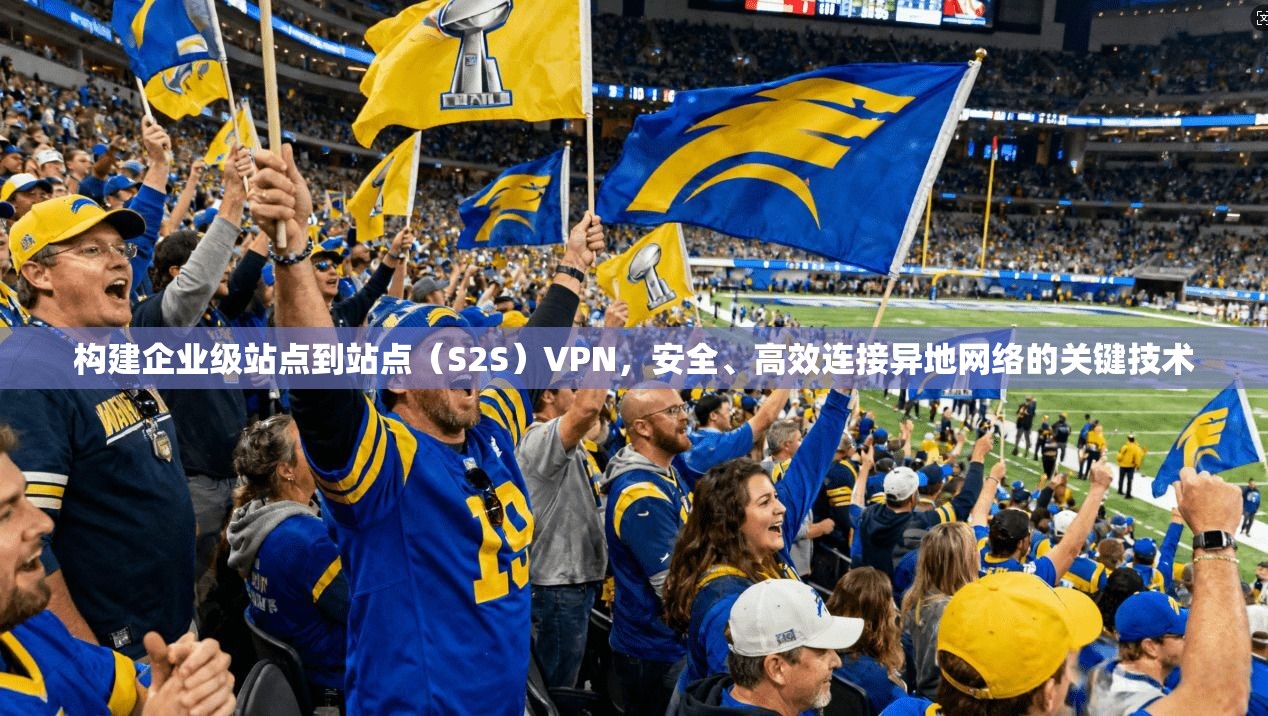构建企业级站点到站点（S2S）VPN，安全、高效连接异地网络的关键技术
