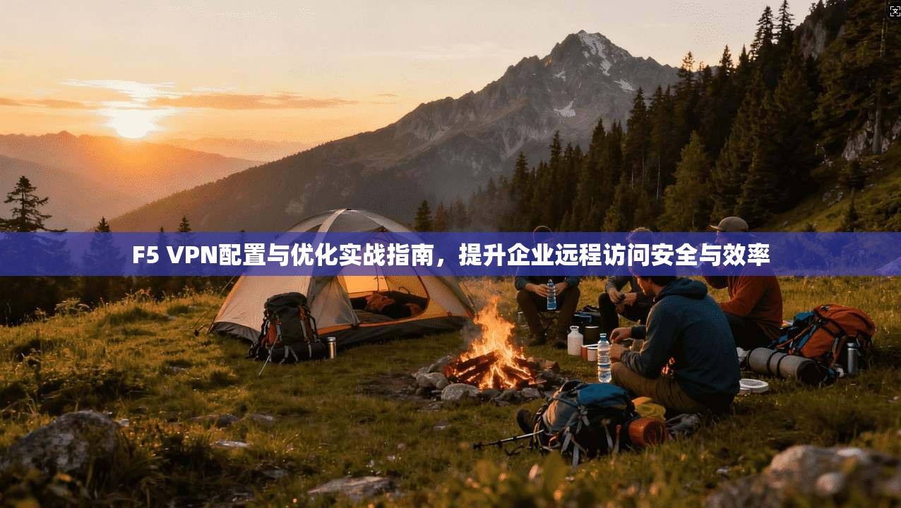 F5 VPN配置与优化实战指南，提升企业远程访问安全与效率