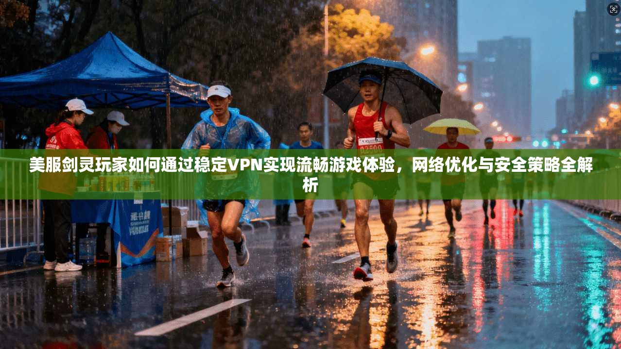 美服剑灵玩家如何通过稳定VPN实现流畅游戏体验,网络优化与安全策略全解析 美服剑灵玩家如何通过稳定VPN实现流畅游戏体验,网络优化与安全策略全解析