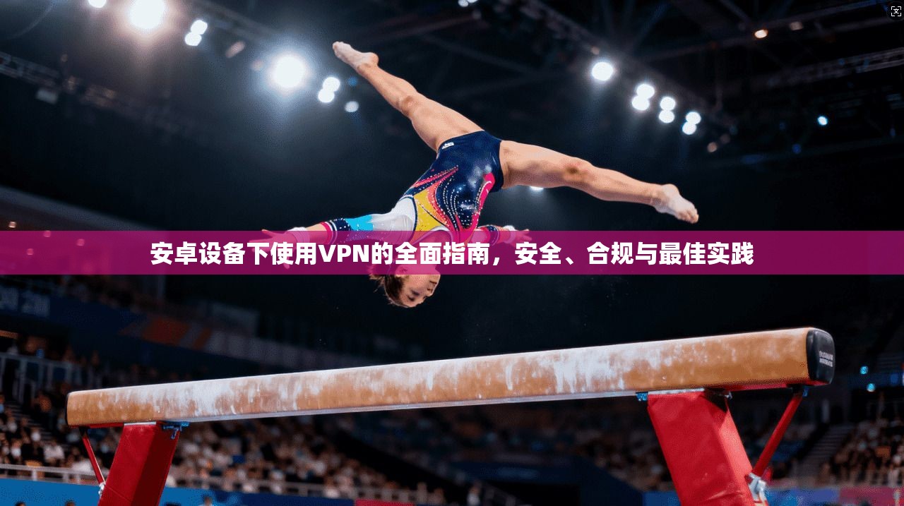 安卓设备下使用VPN的全面指南,安全、合规与最佳实践 安卓设备下使用VPN的全面指南,安全、合规与最佳实践