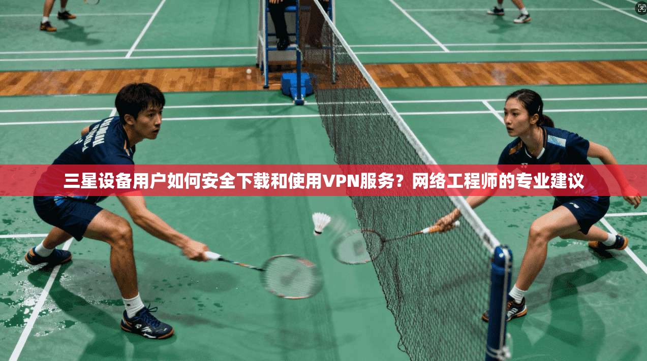 三星设备用户如何安全下载和使用VPN服务？网络工程师的专业建议