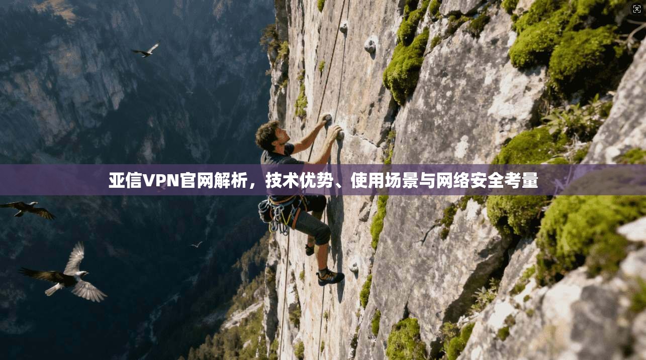 亚信VPN官网解析，技术优势、使用场景与网络安全考量