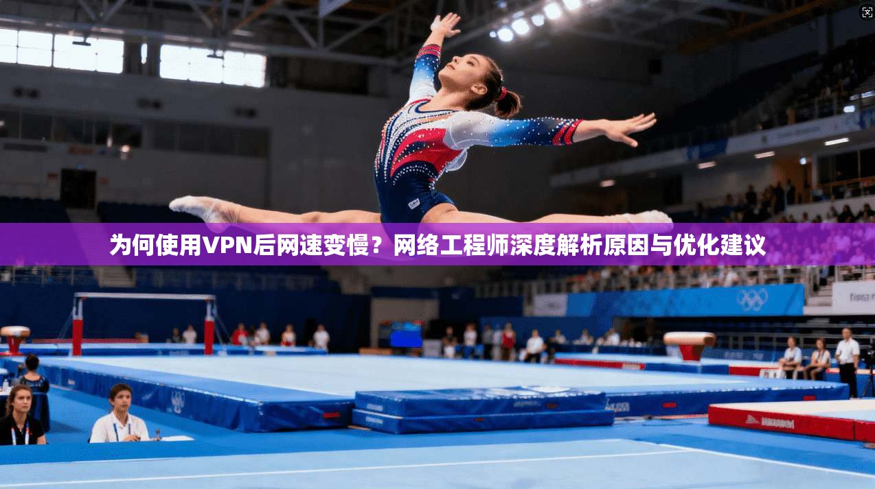 为何使用VPN后网速变慢？网络工程师深度解析原因与优化建议