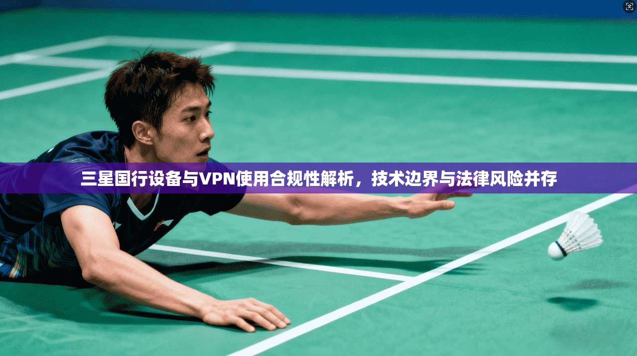 三星国行设备与VPN使用合规性解析，技术边界与法律风险并存