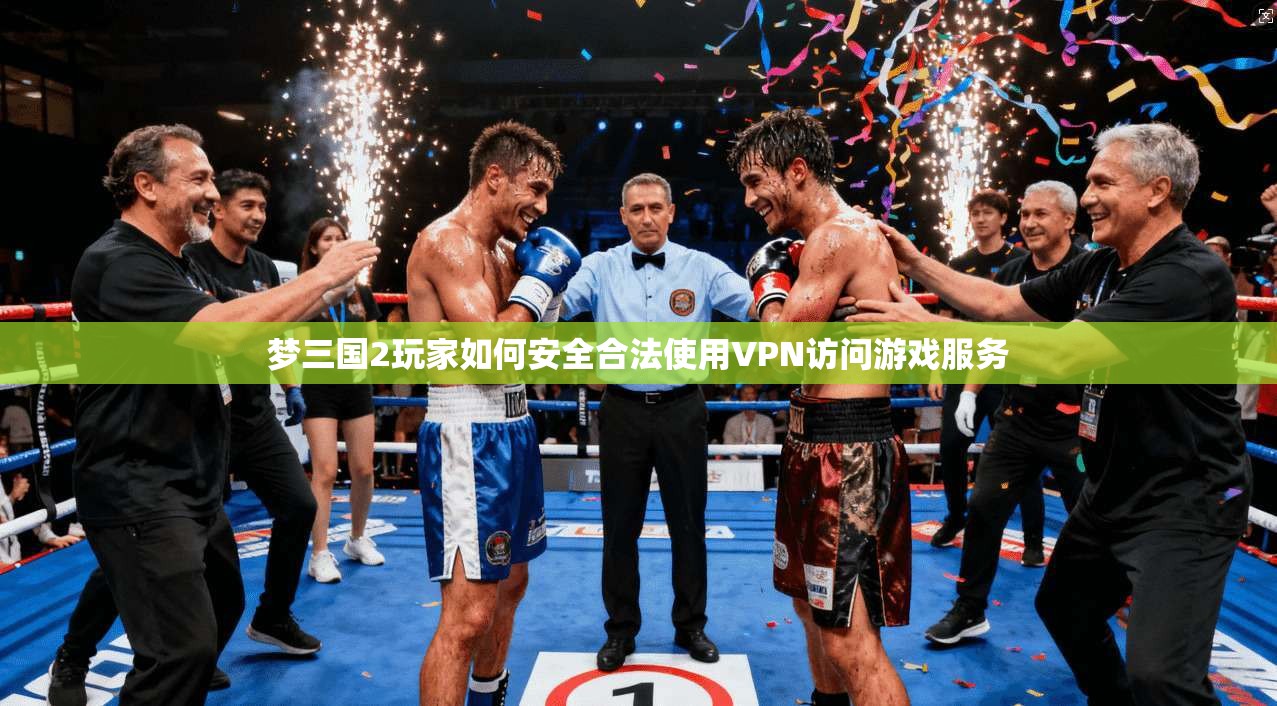 梦三国2玩家如何安全合法使用VPN访问游戏服务