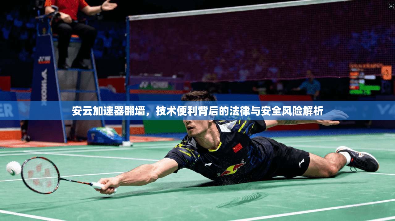 安云加速器翻墙，技术便利背后的法律与安全风险解析