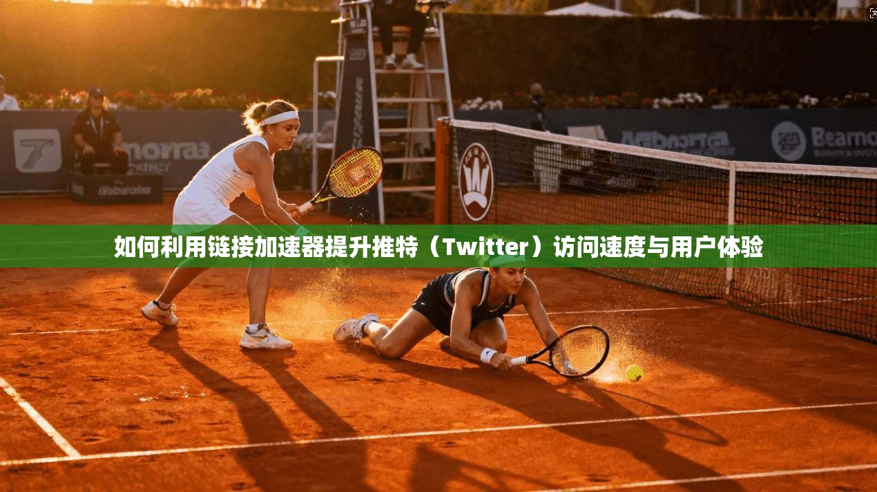 如何利用链接加速器提升推特（Twitter）访问速度与用户体验