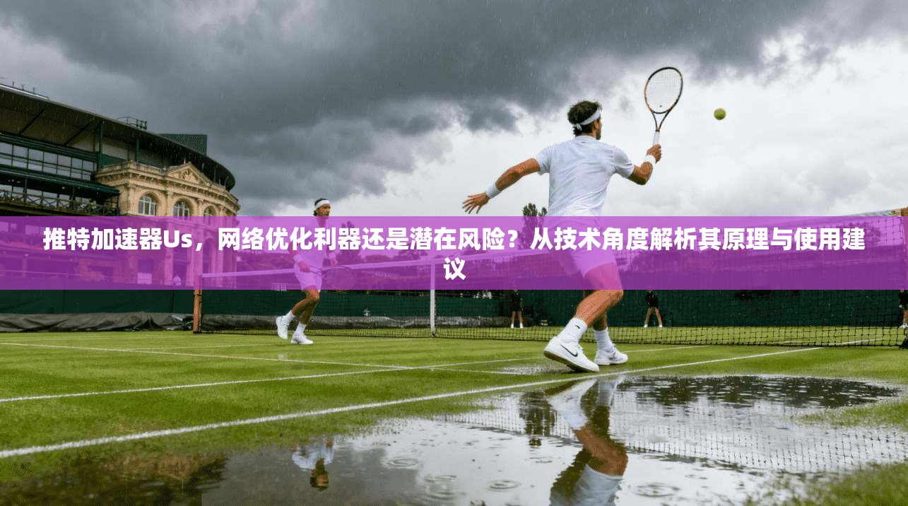 推特加速器Us,网络优化利器还是潜在风险?从技术角度解析其原理与使用建议 推特加速器Us,网络优化利器还是潜在风险?从技术角度解析其原理与使用建议