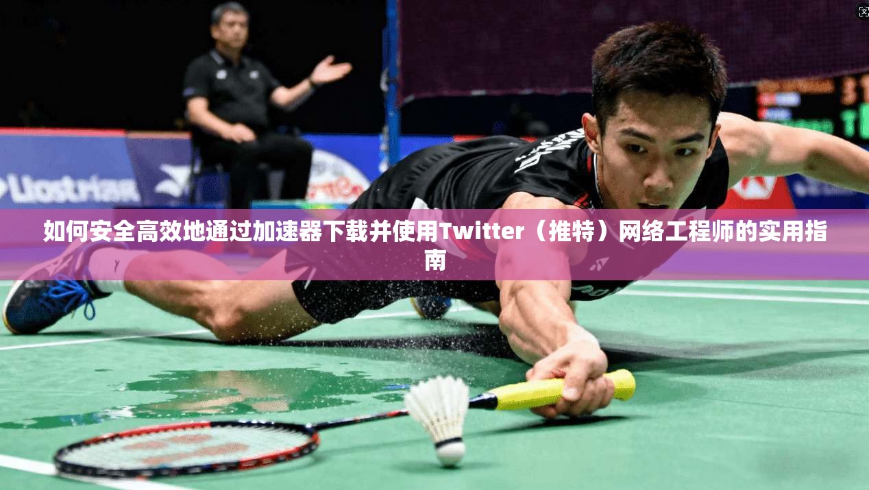 如何安全高效地通过加速器下载并使用Twitter（推特）网络工程师的实用指南