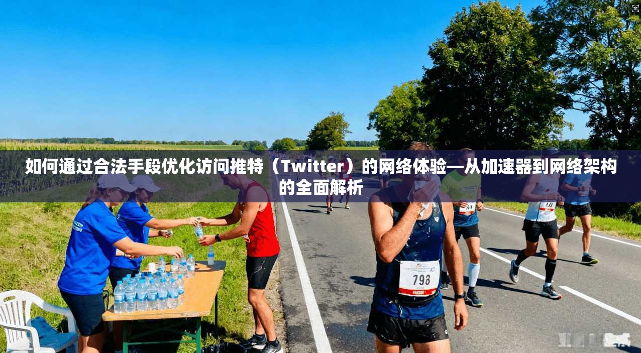如何通过合法手段优化访问推特（Twitter）的网络体验—从加速器到网络架构的全面解析