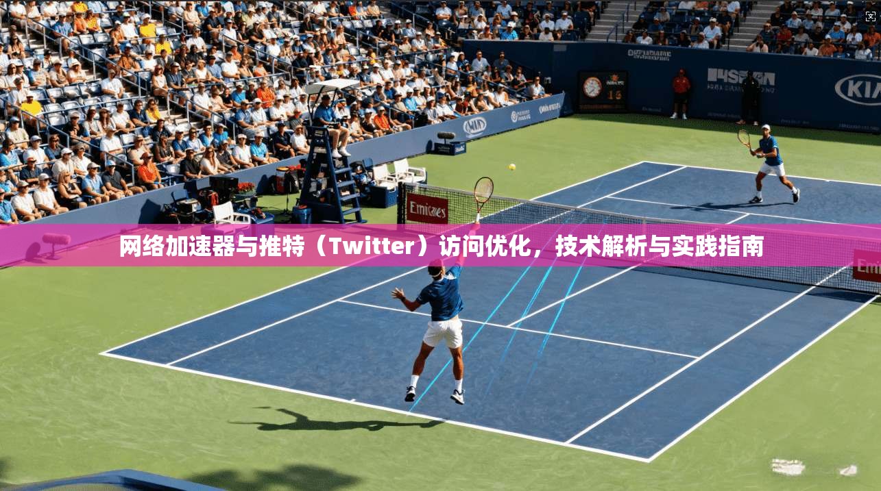 网络加速器与推特（Twitter）访问优化，技术解析与实践指南