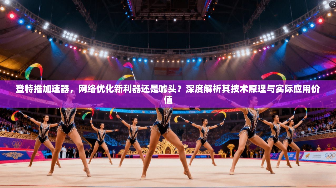登特推加速器,网络优化新利器还是噱头?深度解析其技术原理与实际应用价值 登特推加速器,网络优化新利器还是噱头?深度解析其技术原理与实际应用价值