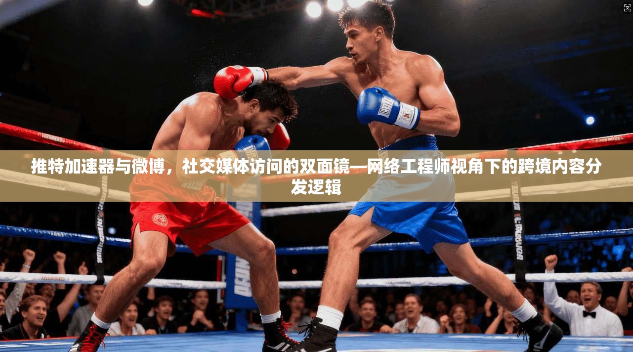 推特加速器与微博，社交媒体访问的双面镜—网络工程师视角下的跨境内容分发逻辑
