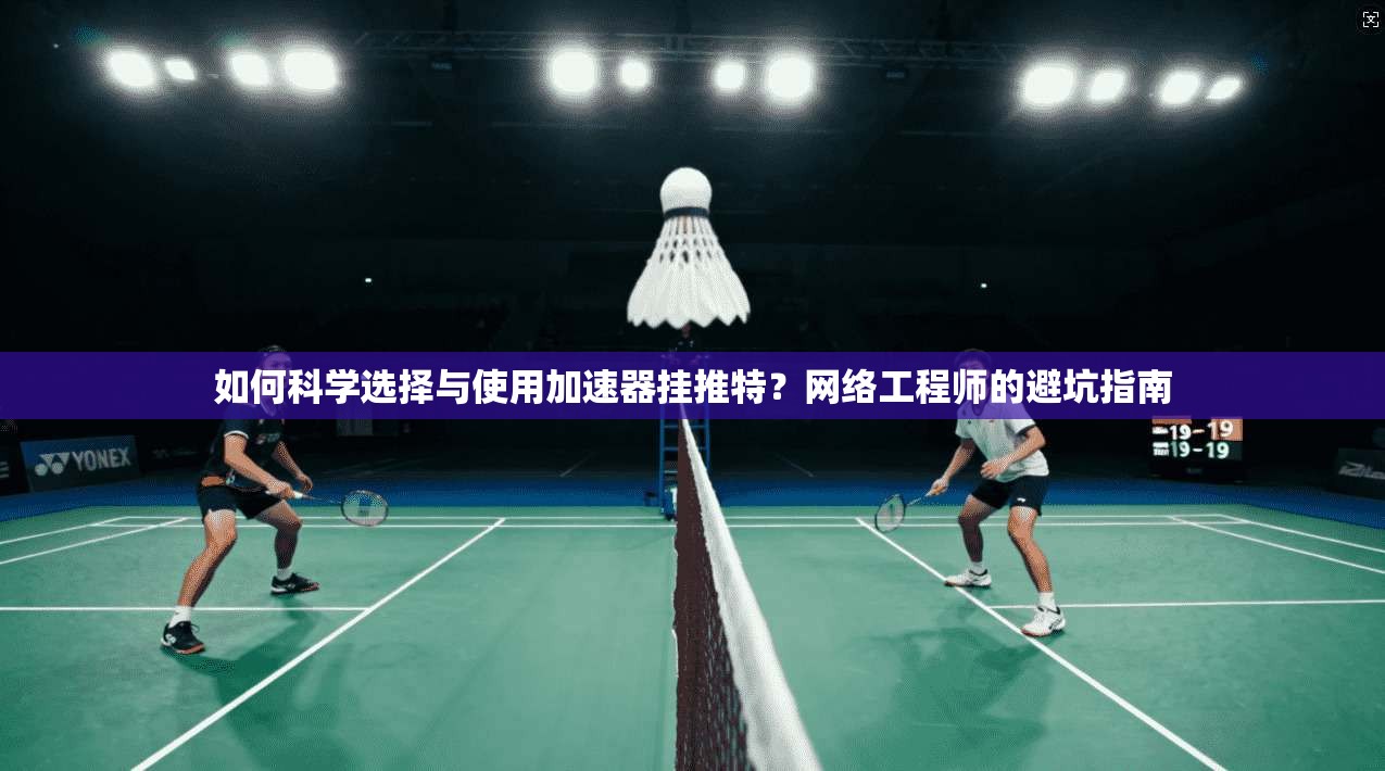 如何科学选择与使用加速器挂推特？网络工程师的避坑指南