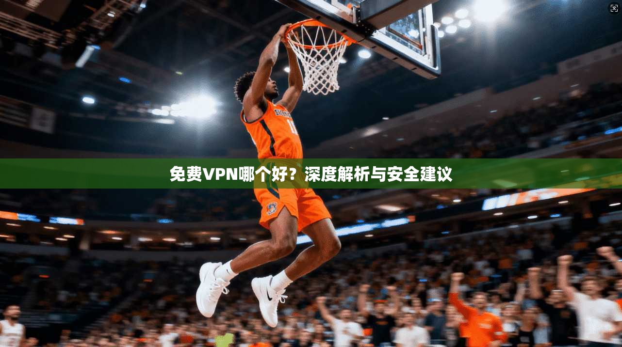 免费VPN哪个好？深度解析与安全建议