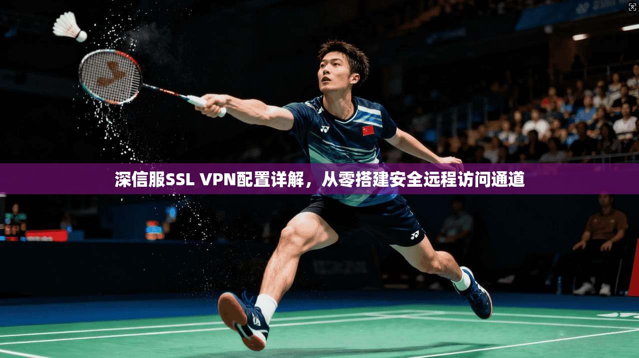 深信服SSL VPN配置详解，从零搭建安全远程访问通道