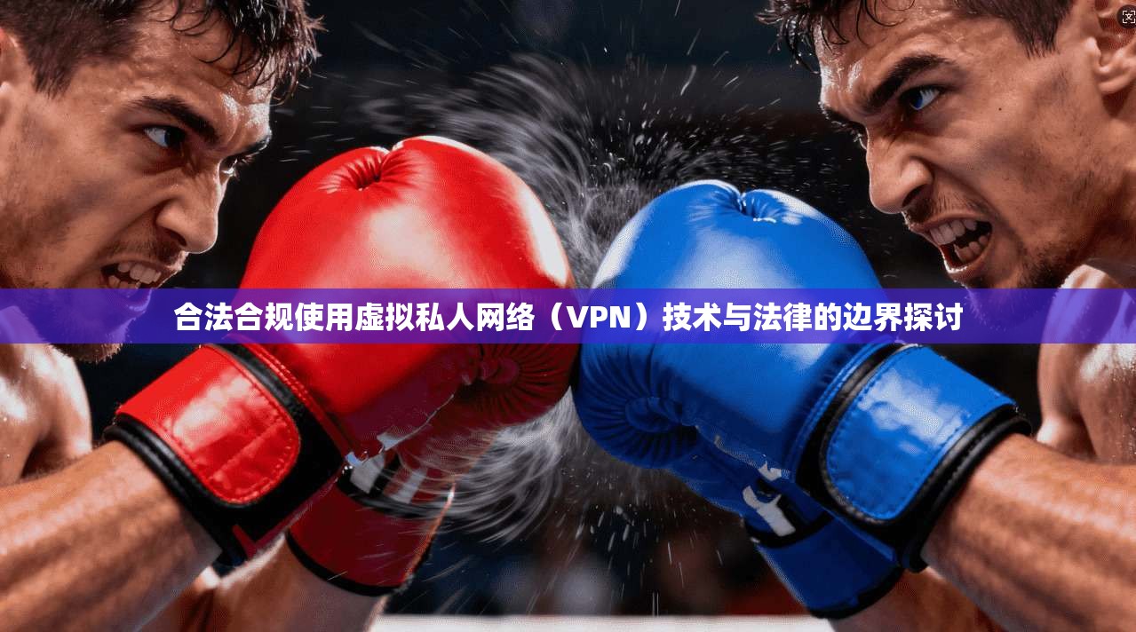 合法合规使用虚拟私人网络（VPN）技术与法律的边界探讨