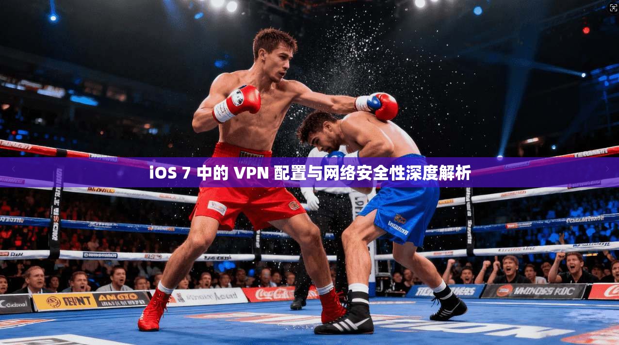 iOS 7 中的 VPN 配置与网络安全性深度解析