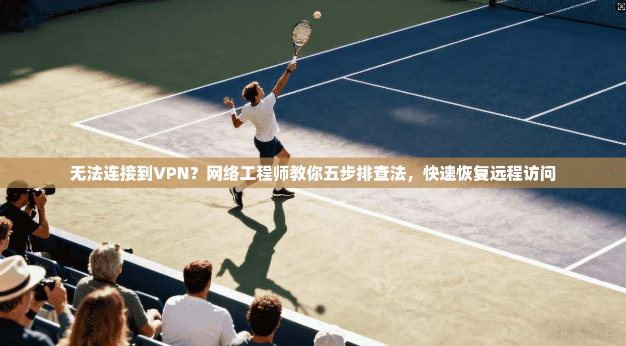 无法连接到VPN？网络工程师教你五步排查法，快速恢复远程访问