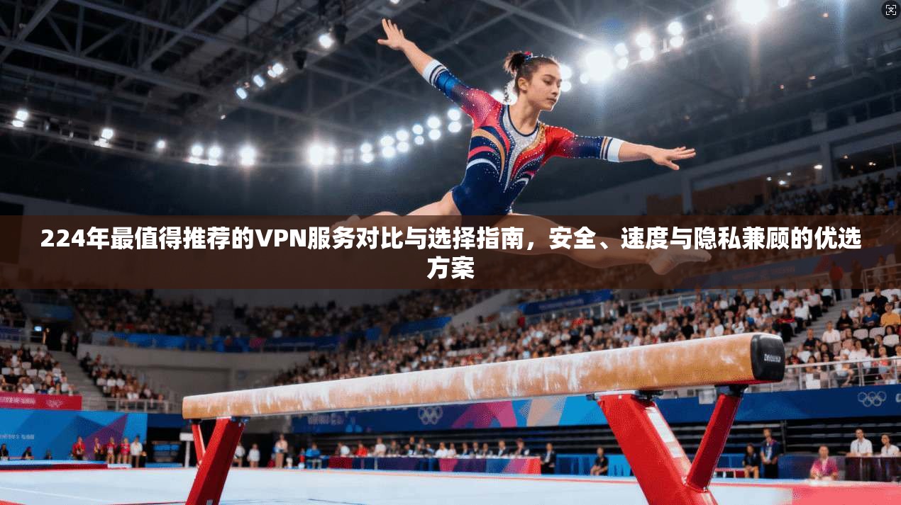 224年最值得推荐的VPN服务对比与选择指南，安全、速度与隐私兼顾的优选方案