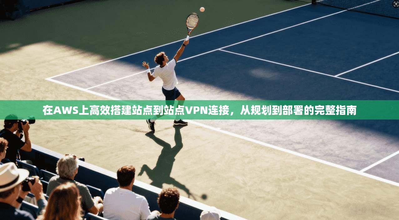 在AWS上高效搭建站点到站点VPN连接，从规划到部署的完整指南