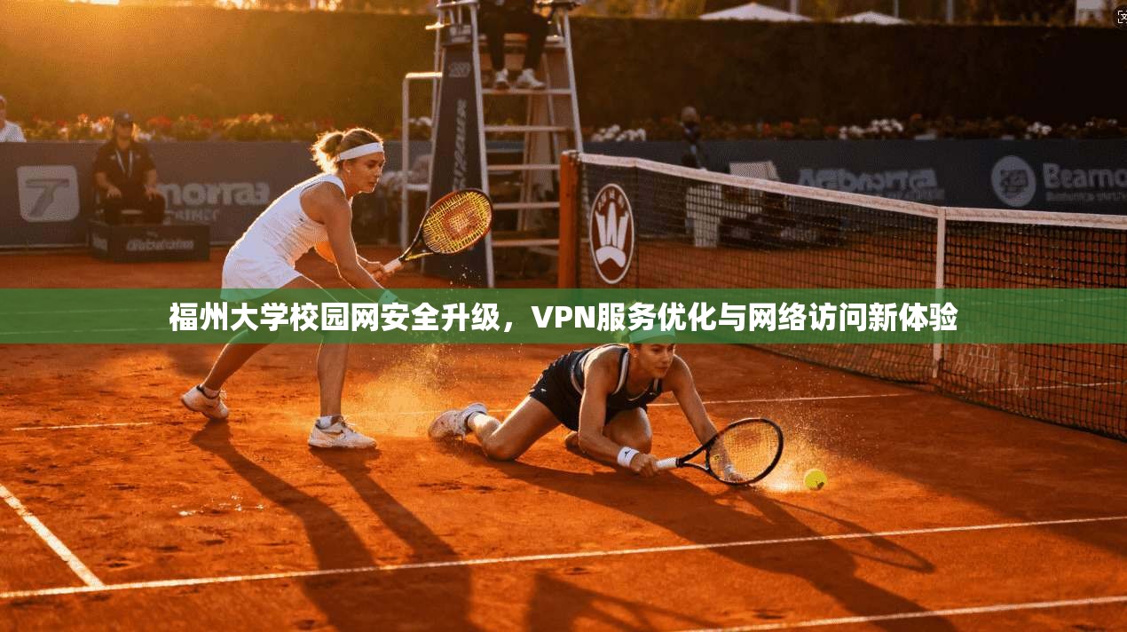 福州大学校园网安全升级，VPN服务优化与网络访问新体验