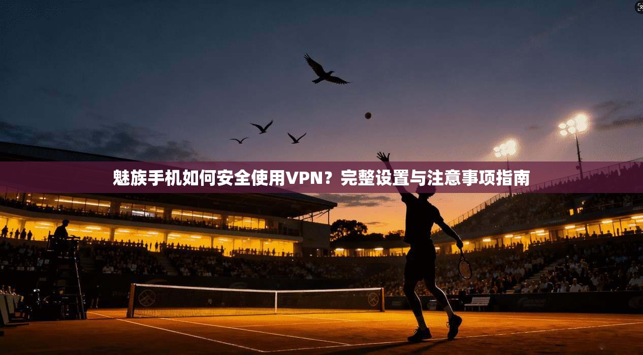 魅族手机如何安全使用VPN？完整设置与注意事项指南
