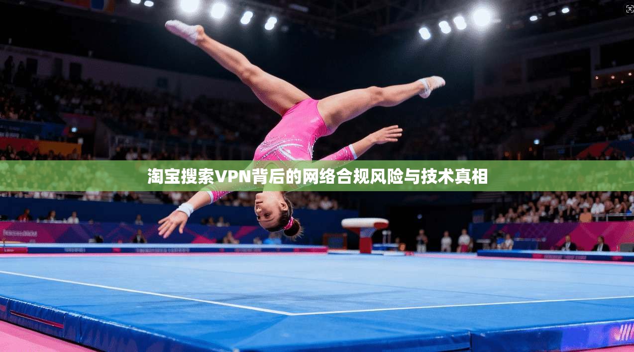 淘宝搜索VPN背后的网络合规风险与技术真相