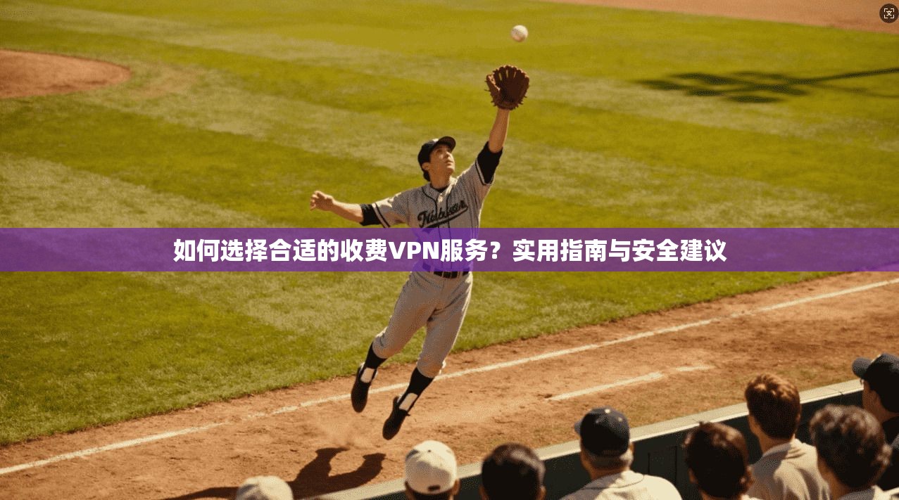 如何选择合适的收费VPN服务？实用指南与安全建议