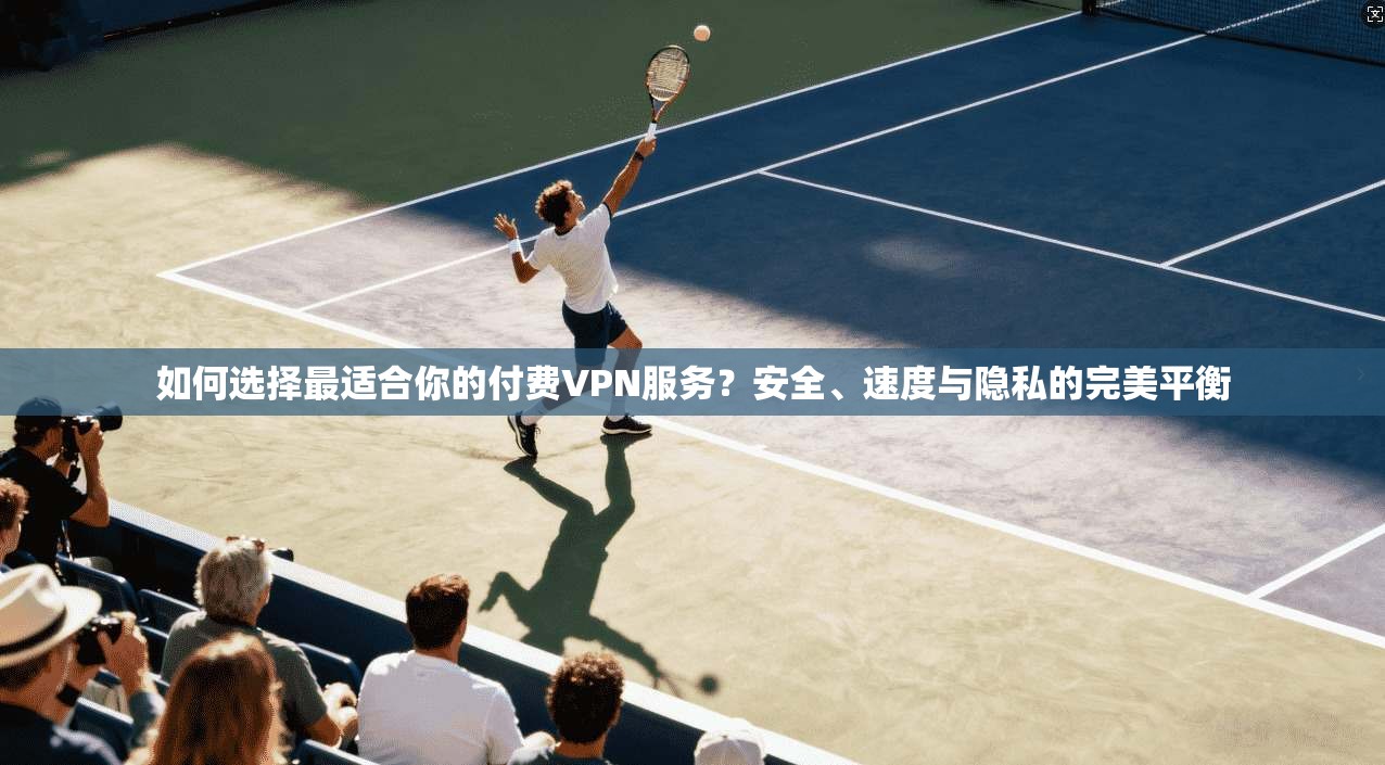 如何选择最适合你的付费VPN服务？安全、速度与隐私的完美平衡