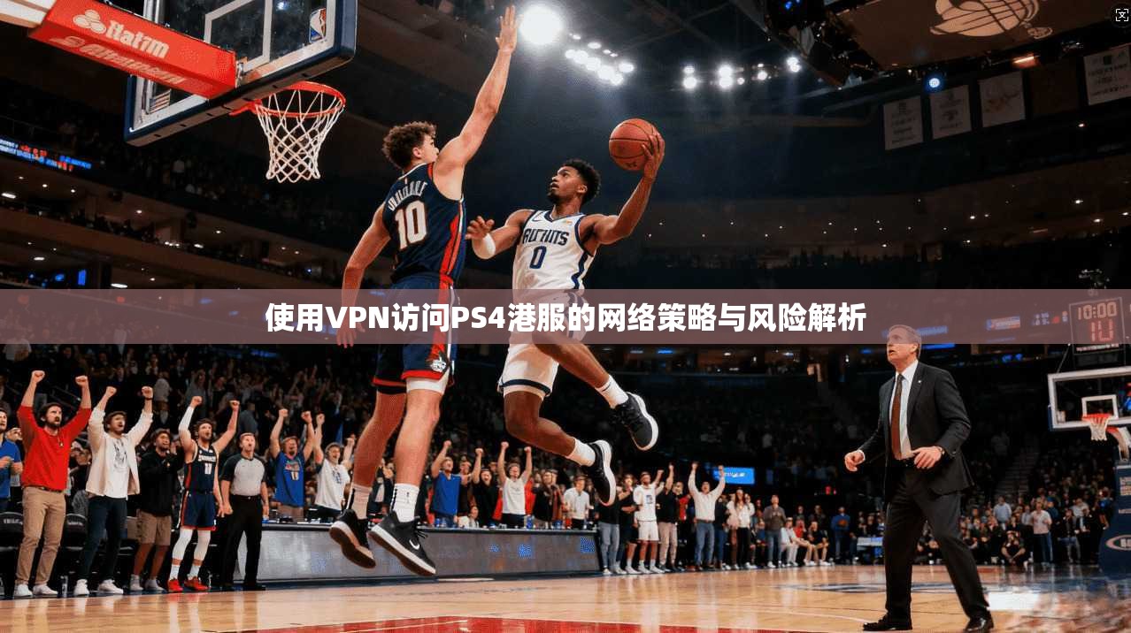 使用VPN访问PS4港服的网络策略与风险解析