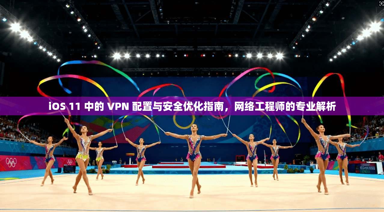 iOS 11 中的 VPN 配置与安全优化指南，网络工程师的专业解析