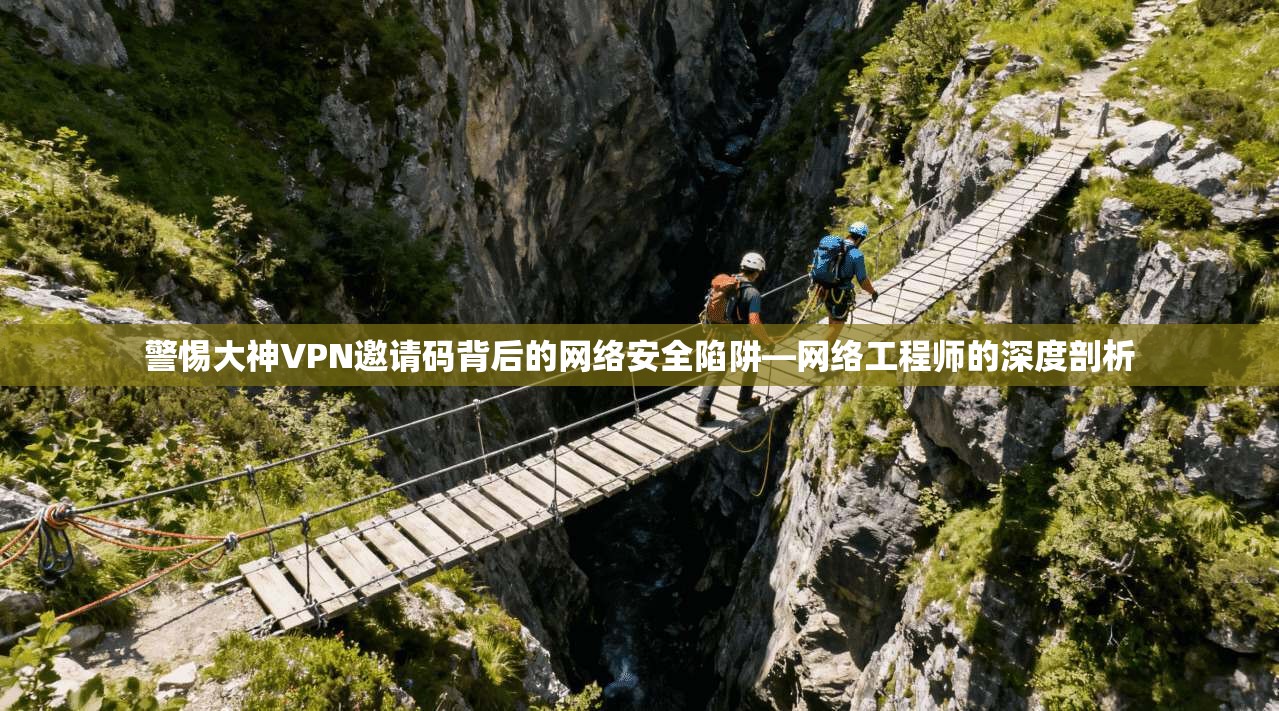 警惕大神VPN邀请码背后的网络安全陷阱—网络工程师的深度剖析
