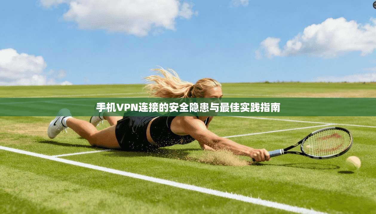 手机VPN连接的安全隐患与最佳实践指南 手机VPN连接的安全隐患与最佳实践指南