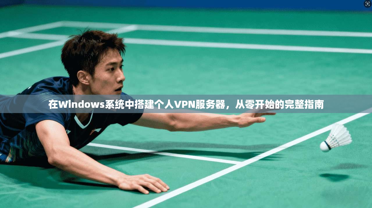 在Windows系统中搭建个人VPN服务器，从零开始的完整指南