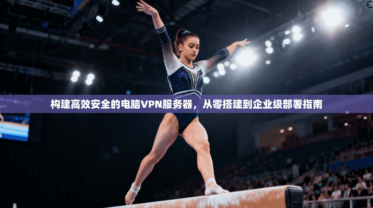 构建高效安全的电脑VPN服务器，从零搭建到企业级部署指南