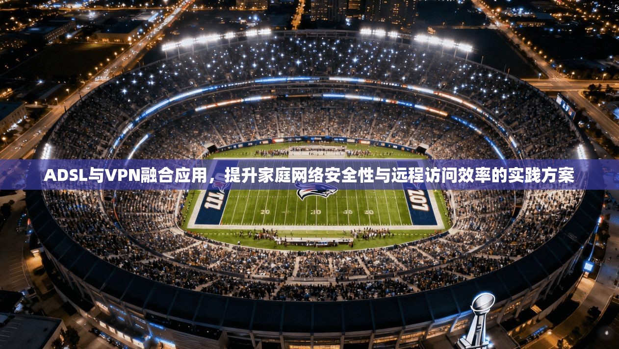 ADSL与VPN融合应用，提升家庭网络安全性与远程访问效率的实践方案