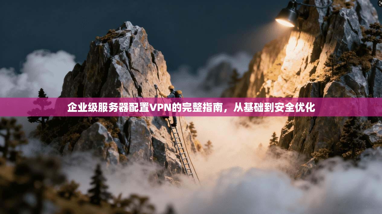企业级服务器配置VPN的完整指南，从基础到安全优化