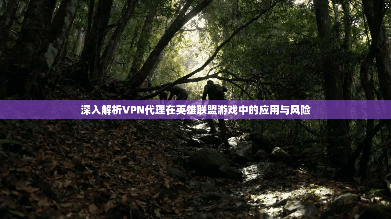 深入解析VPN代理在英雄联盟游戏中的应用与风险