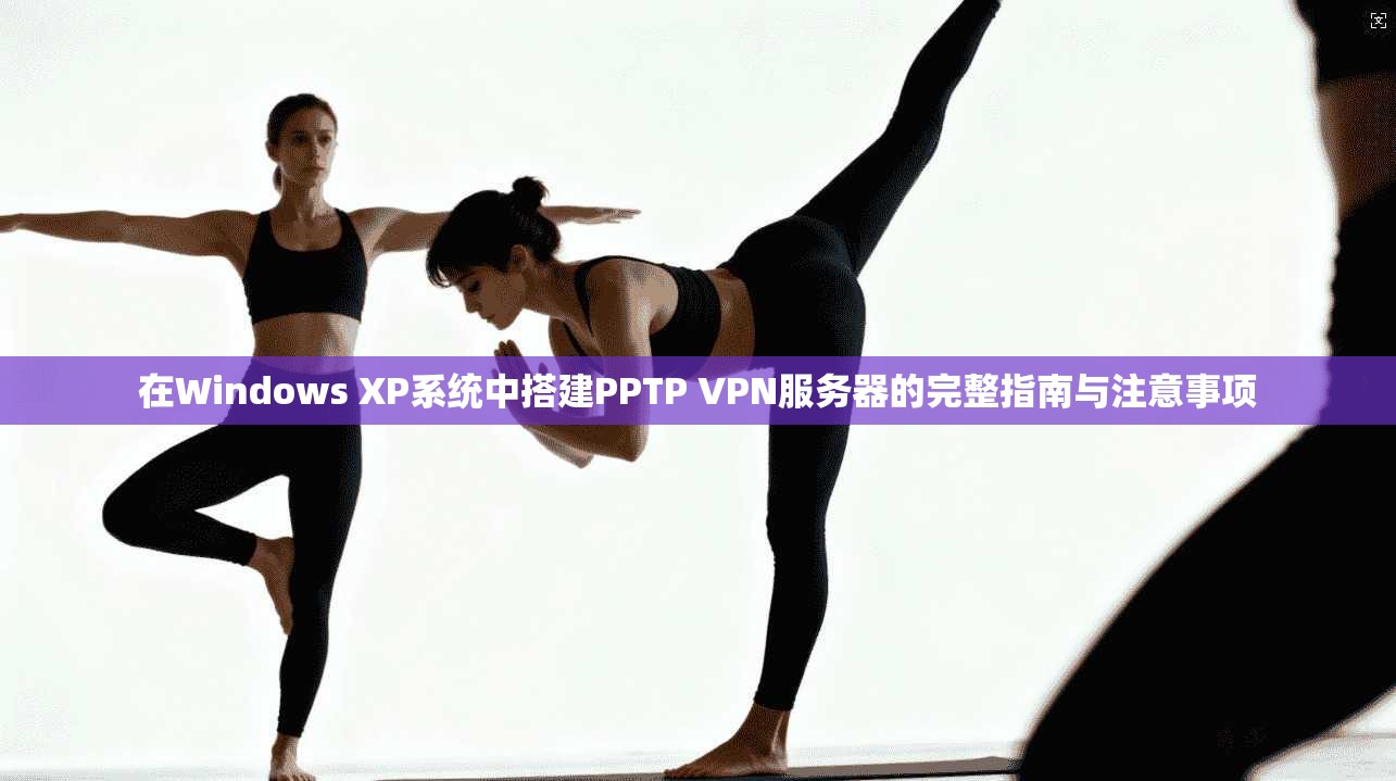 在Windows XP系统中搭建PPTP VPN服务器的完整指南与注意事项 在Windows XP系统中搭建PPTP VPN服务器的完整指南与注意事项
